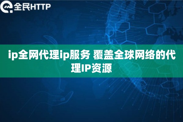 ip全网代理ip服务 覆盖全球网络的代理IP资源 ip全网代理ip服务 覆盖全球网络的代理IP资源