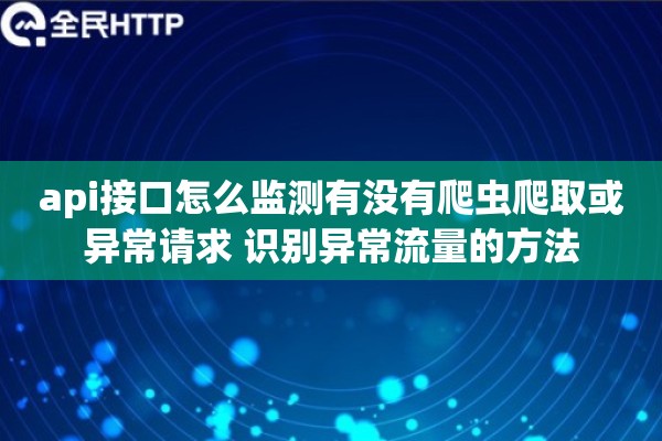 api接口怎么监测有没有爬虫爬取或异常请求 识别异常流量的方法 api接口怎么监测有没有爬虫爬取或异常请求 识别异常流量的方法