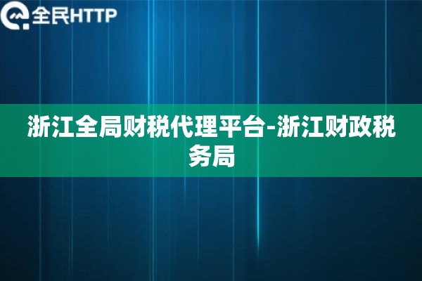 浙江全局财税代理平台-浙江财政税务局