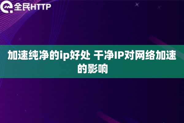 加速纯净的ip好处 干净IP对网络加速的影响 加速纯净的ip好处 干净IP对网络加速的影响