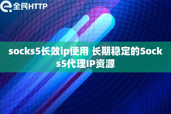 socks5长效ip使用 长期稳定的Socks5代理IP资源