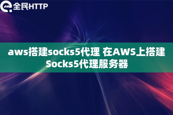 aws搭建socks5代理 在AWS上搭建Socks5代理服务器