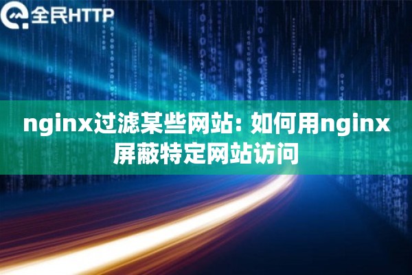 nginx过滤某些网站: 如何用nginx屏蔽特定网站访问