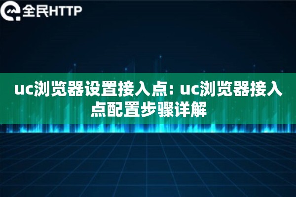 uc浏览器设置接入点: uc浏览器接入点配置步骤详解