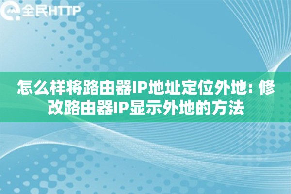 怎么样将路由器IP地址定位外地: 修改路由器IP显示外地的方法 怎么样将路由器IP地址定位外地: 修改路由器IP显示外地的方法