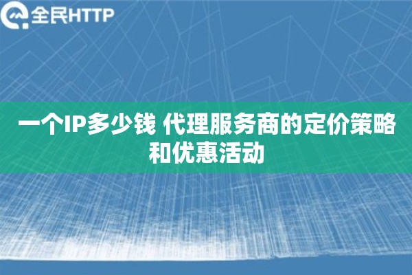 一个IP多少钱 代理服务商的定价策略和优惠活动 一个IP多少钱 代理服务商的定价策略和优惠活动