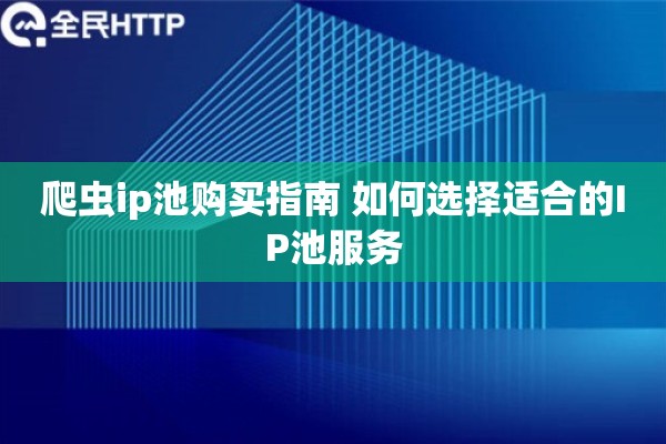 爬虫ip池购买指南 如何选择适合的IP池服务 爬虫ip池购买指南 如何选择适合的IP池服务