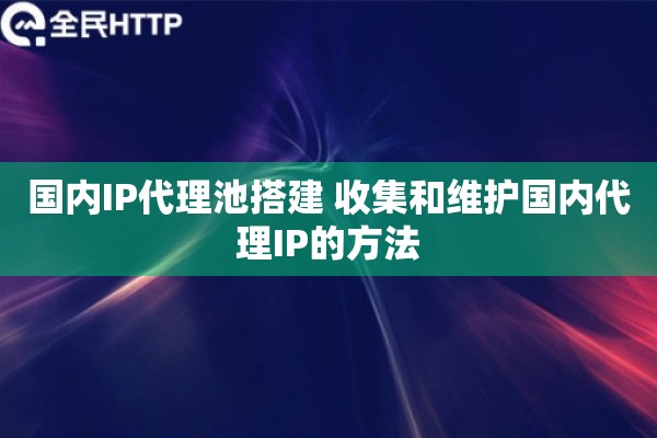 国内IP代理池搭建 收集和维护国内代理IP的方法