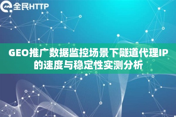 GEO推广数据监控场景下隧道代理IP的速度与稳定性实测分析