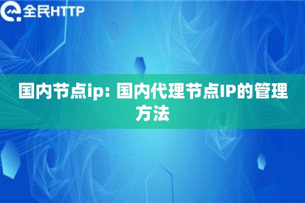 国内节点ip: 国内代理节点IP的管理方法 国内节点ip: 国内代理节点IP的管理方法
