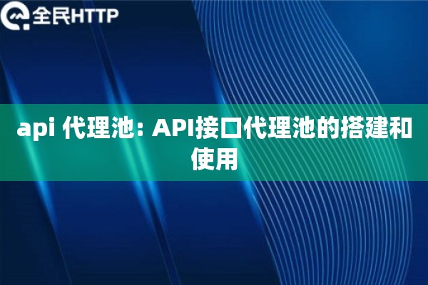 api 代理池: API接口代理池的搭建和使用 api 代理池: API接口代理池的搭建和使用