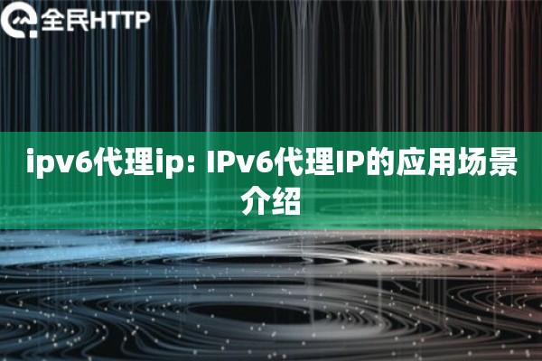 ipv6代理ip: IPv6代理IP的应用场景介绍