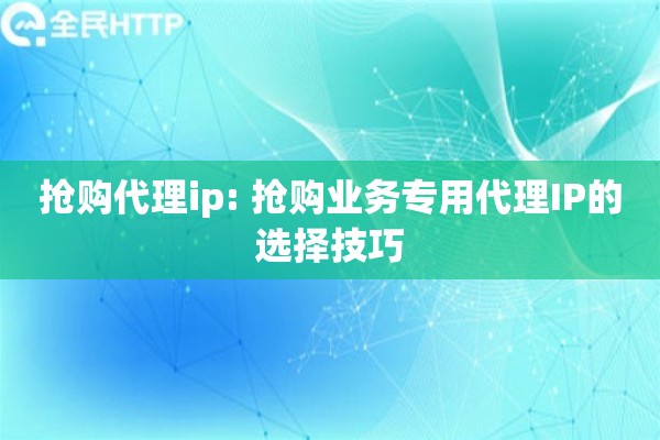 抢购代理ip: 抢购业务专用代理IP的选择技巧