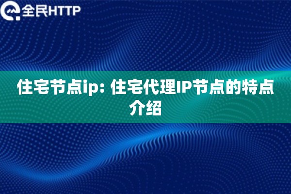 住宅节点ip: 住宅代理IP节点的特点介绍 住宅节点ip: 住宅代理IP节点的特点介绍