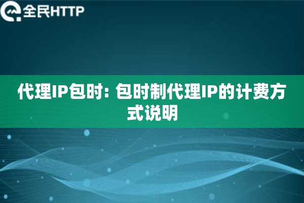 代理IP包时: 包时制代理IP的计费方式说明 代理IP包时: 包时制代理IP的计费方式说明