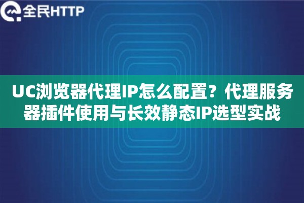 UC浏览器代理IP怎么配置？代理服务器插件使用与长效静态IP选型实战
