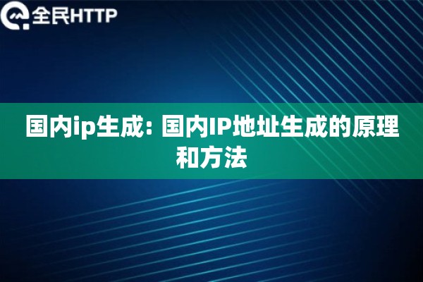 国内ip生成: 国内IP地址生成的原理和方法 国内ip生成: 国内IP地址生成的原理和方法