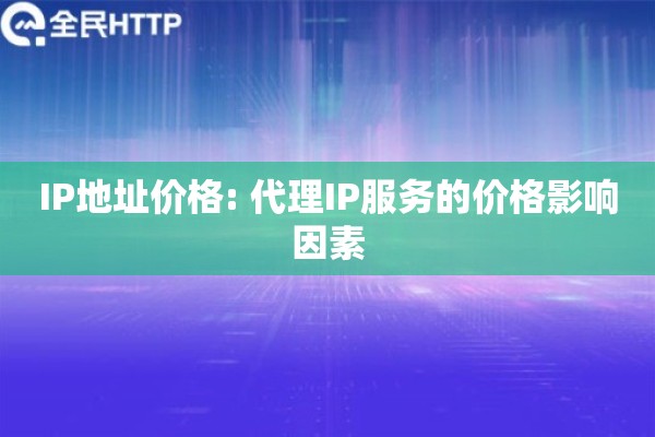 IP地址价格: 代理IP服务的价格影响因素 IP地址价格: 代理IP服务的价格影响因素