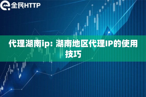 代理湖南ip: 湖南地区代理IP的使用技巧 代理湖南ip: 湖南地区代理IP的使用技巧