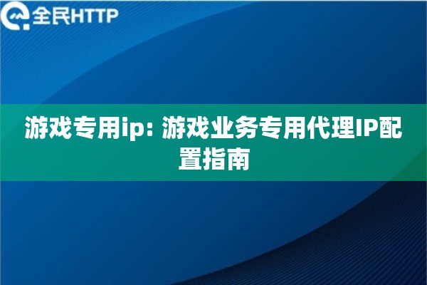 游戏专用ip: 游戏业务专用代理IP配置指南 游戏专用ip: 游戏业务专用代理IP配置指南