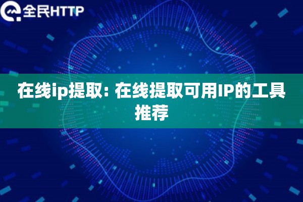 在线ip提取: 在线提取可用IP的工具推荐 在线ip提取: 在线提取可用IP的工具推荐