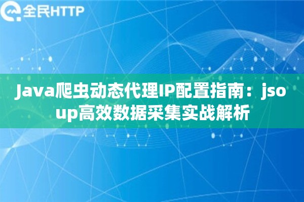 Java爬虫动态代理IP配置指南：jsoup高效数据采集实战解析