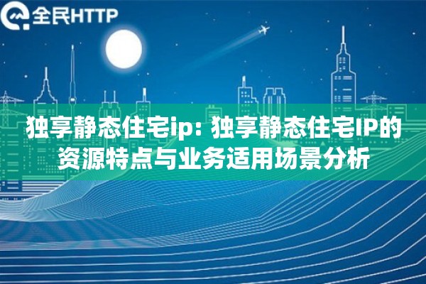 独享静态住宅ip: 独享静态住宅IP的资源特点与业务适用场景分析