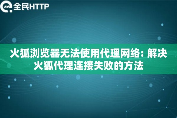 火狐浏览器无法使用代理网络: 解决火狐代理连接失败的方法 火狐浏览器无法使用代理网络: 解决火狐代理连接失败的方法