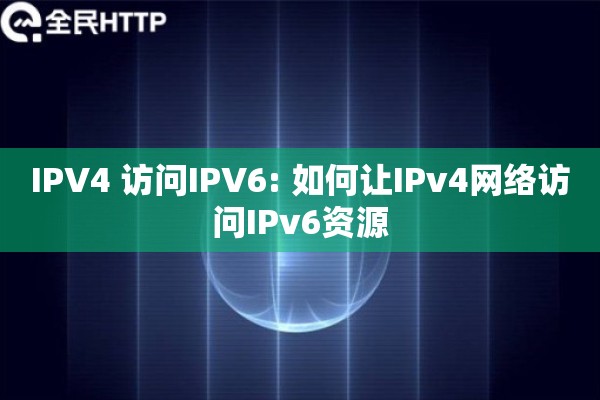 IPV4 访问IPV6: 如何让IPv4网络访问IPv6资源 IPV4 访问IPV6: 如何让IPv4网络访问IPv6资源