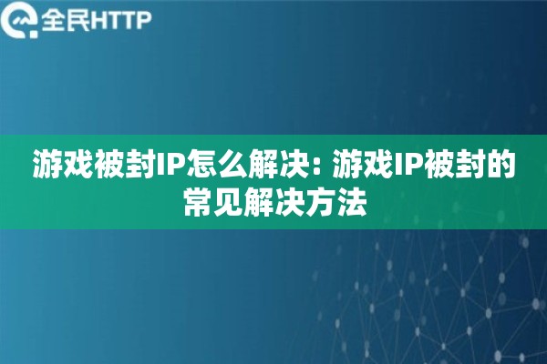 游戏被封IP怎么解决: 游戏IP被封的常见解决方法 游戏被封IP怎么解决: 游戏IP被封的常见解决方法