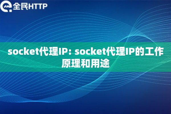 socket代理IP: socket代理IP的工作原理和用途 socket代理IP: socket代理IP的工作原理和用途
