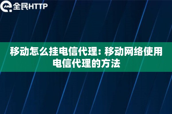 移动怎么挂电信代理: 移动网络使用电信代理的方法