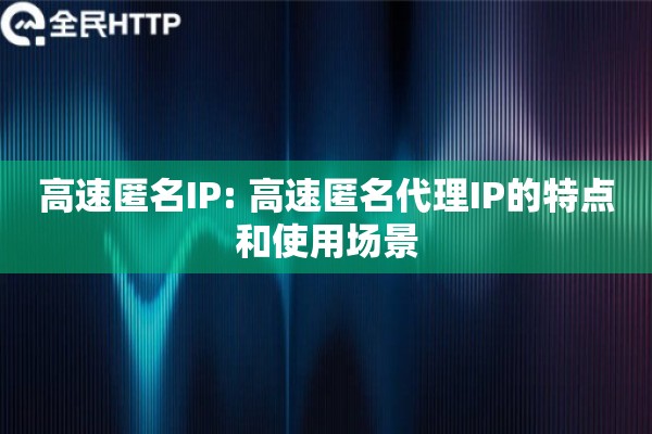 高速匿名IP: 高速匿名代理IP的特点和使用场景 高速匿名IP: 高速匿名代理IP的特点和使用场景
