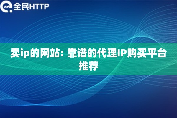 卖ip的网站: 靠谱的代理IP购买平台推荐 卖ip的网站: 靠谱的代理IP购买平台推荐