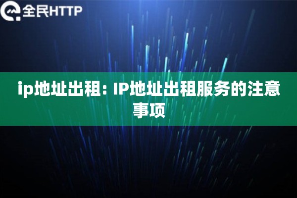 ip地址出租: IP地址出租服务的注意事项 ip地址出租: IP地址出租服务的注意事项