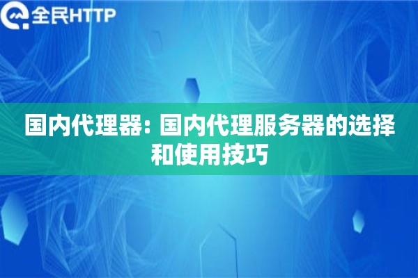 国内代理器: 国内代理服务器的选择和使用技巧