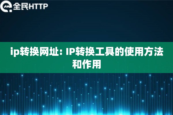 ip转换网址: IP转换工具的使用方法和作用 ip转换网址: IP转换工具的使用方法和作用