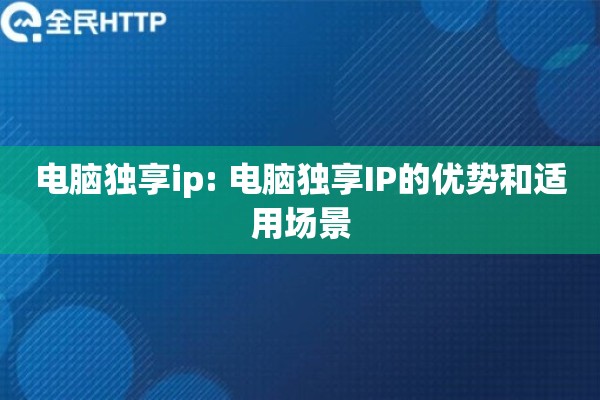 电脑独享ip: 电脑独享IP的优势和适用场景 电脑独享ip: 电脑独享IP的优势和适用场景