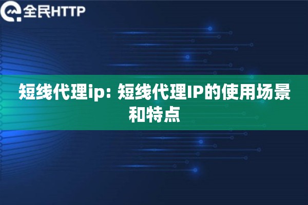 短线代理ip: 短线代理IP的使用场景和特点