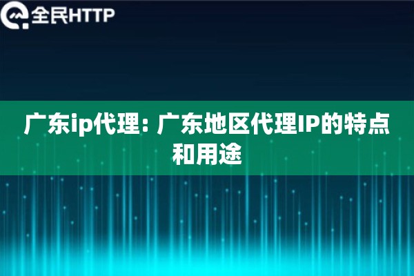 广东ip代理: 广东地区代理IP的特点和用途