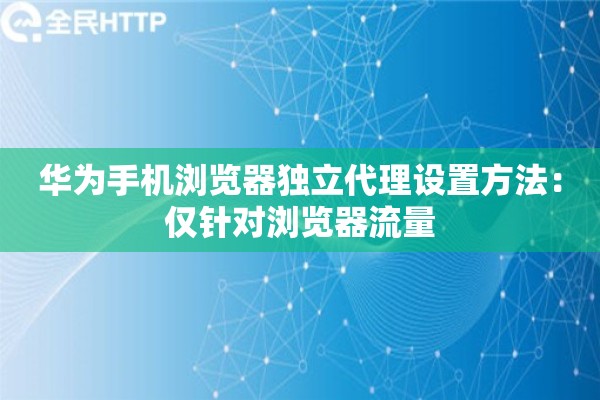 华为手机浏览器独立代理设置方法:仅针对浏览器流量 华为手机浏览器独立代理设置方法:仅针对浏览器流量