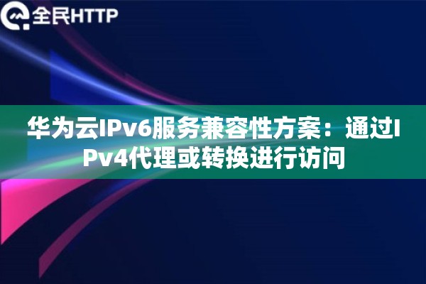 华为云IPv6服务兼容性方案：通过IPv4代理或转换进行访问
