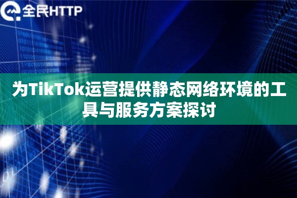 为TikTok运营提供静态网络环境的工具与服务方案探讨