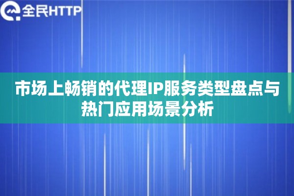 市场上畅销的代理IP服务类型盘点与热门应用场景分析