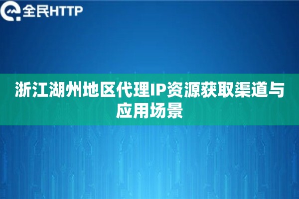 浙江湖州地区代理IP资源获取渠道与应用场景 浙江湖州地区代理IP资源获取渠道与应用场景