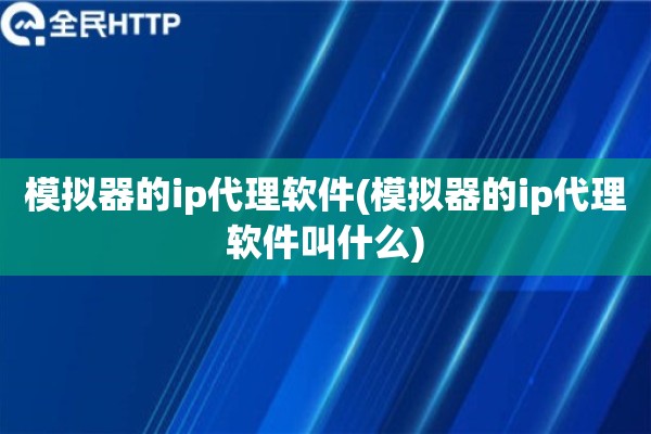详细阅读:模拟器的ip代理软件(模拟器的ip代理软件叫什么) 模拟器的ip代理软件(模拟器的ip代理软件叫什么)