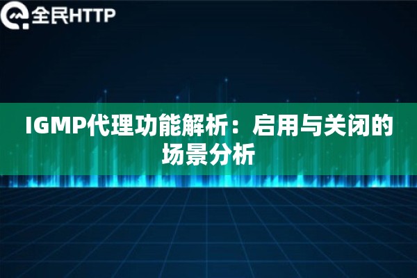 IGMP代理功能解析：启用与关闭的场景分析