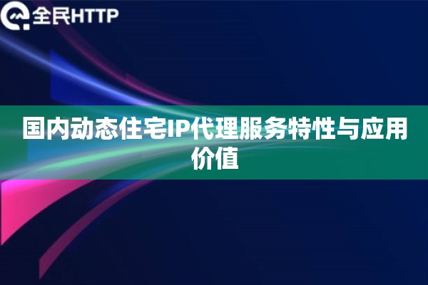 国内动态住宅IP代理服务特性与应用价值