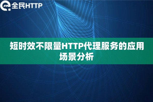 短时效不限量HTTP代理服务的应用场景分析