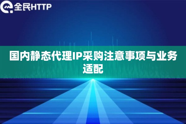 国内静态代理IP采购注意事项与业务适配